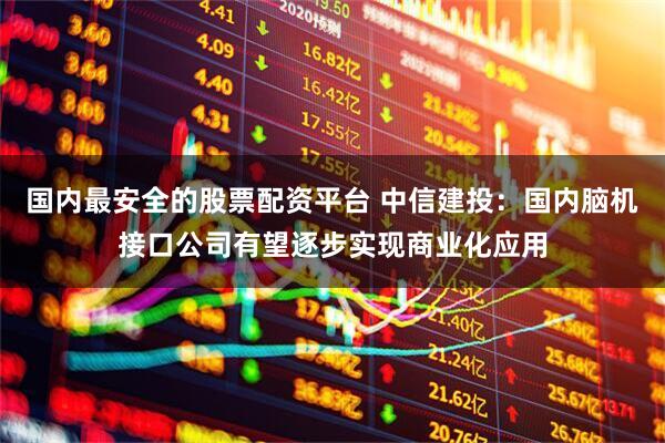 国内最安全的股票配资平台 中信建投：国内脑机接口公司有望逐步实现商业化应用