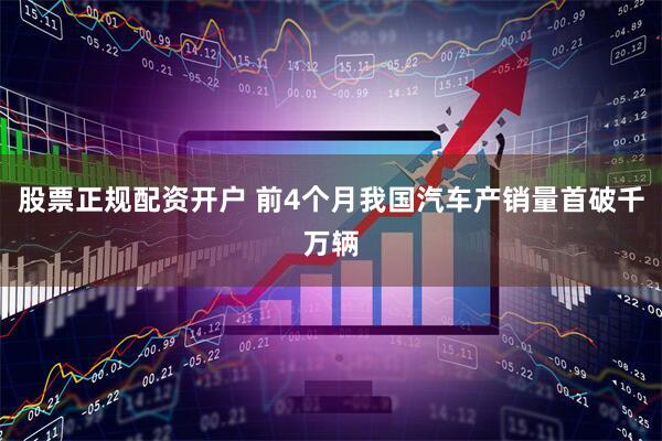 股票正规配资开户 前4个月我国汽车产销量首破千万辆