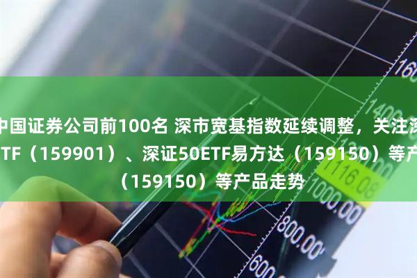 中国证券公司前100名 深市宽基指数延续调整，关注深证100ETF（159901）、深证50ETF易方达（159150）等产品走势