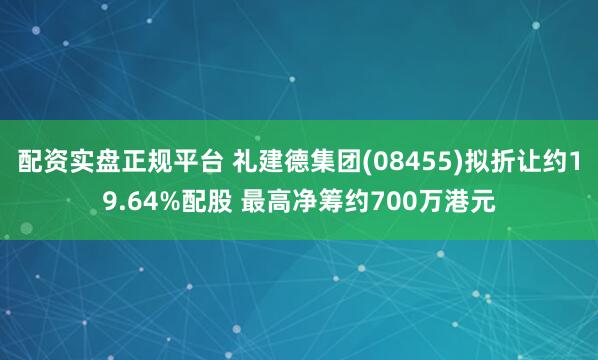 配资实盘正规平台 礼建德集团(08455)拟折让约19.64%配股 最高净筹约700万港元