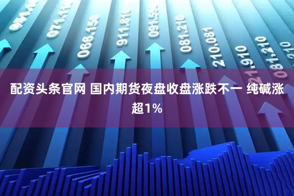 配资头条官网 国内期货夜盘收盘涨跌不一 纯碱涨超1%