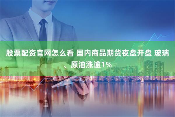 股票配资官网怎么看 国内商品期货夜盘开盘 玻璃、原油涨逾1%