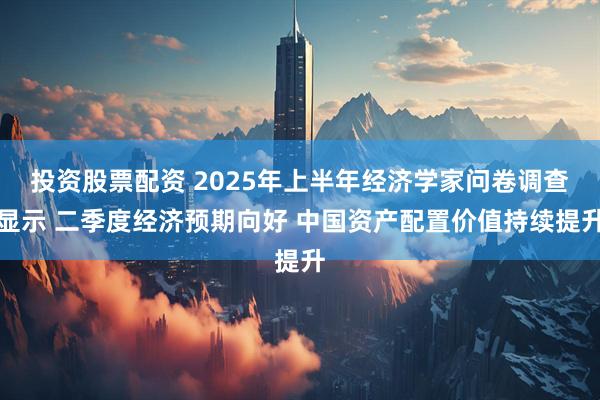 投资股票配资 2025年上半年经济学家问卷调查显示 二季度经济预期向好 中国资产配置价值持续提升