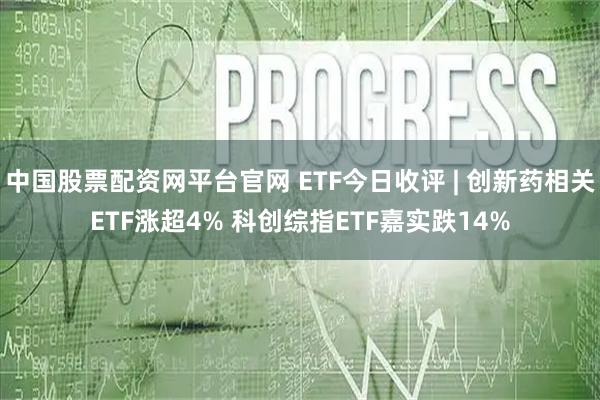 中国股票配资网平台官网 ETF今日收评 | 创新药相关ETF涨超4% 科创综指ETF嘉实跌14%