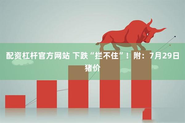配资杠杆官方网站 下跌“拦不住”！附：7月29日猪价