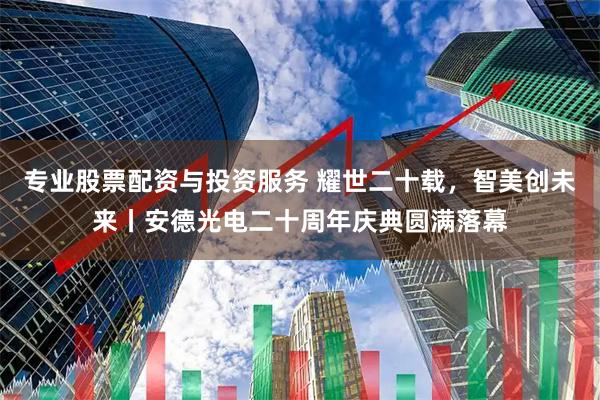专业股票配资与投资服务 耀世二十载，智美创未来丨安德光电二十周年庆典圆满落幕