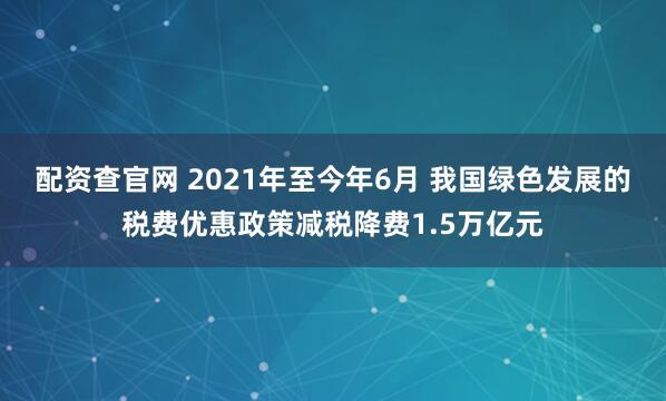 配资查官网 2021年至今年6月 我国绿色发展的税费优惠政策减税降费1.5万亿元