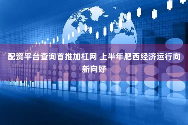 配资平台查询首推加杠网 上半年肥西经济运行向新向好