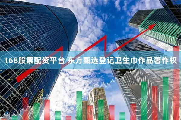 168股票配资平台 东方甄选登记卫生巾作品著作权