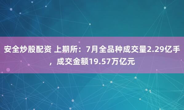 安全炒股配资 上期所：7月全品种成交量2.29亿手，成交金额19.57万亿元
