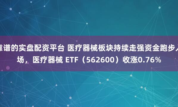靠谱的实盘配资平台 医疗器械板块持续走强资金跑步入场，医疗器械 ETF（562600）收涨0.76%