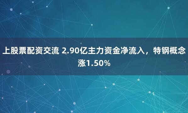 上股票配资交流 2.90亿主力资金净流入，特钢概念涨1.50%