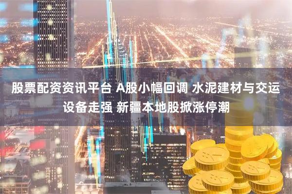 股票配资资讯平台 A股小幅回调 水泥建材与交运设备走强 新疆本地股掀涨停潮