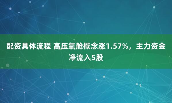 配资具体流程 高压氧舱概念涨1.57%，主力资金净流入5股