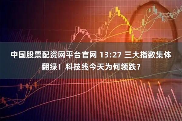 中国股票配资网平台官网 13:27 三大指数集体翻绿！科技线今天为何领跌？