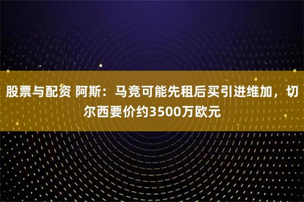 股票与配资 阿斯：马竞可能先租后买引进维加，切尔西要价约3500万欧元