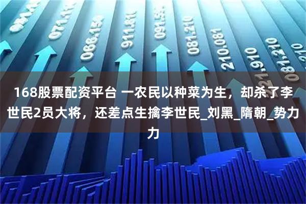168股票配资平台 一农民以种菜为生，却杀了李世民2员大将，还差点生擒李世民_刘黑_隋朝_势力