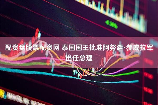 配资盘股票配资网 泰国国王批准阿努廷·参威拉军出任总理