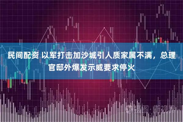 民间配资 以军打击加沙城引人质家属不满，总理官邸外爆发示威要求停火