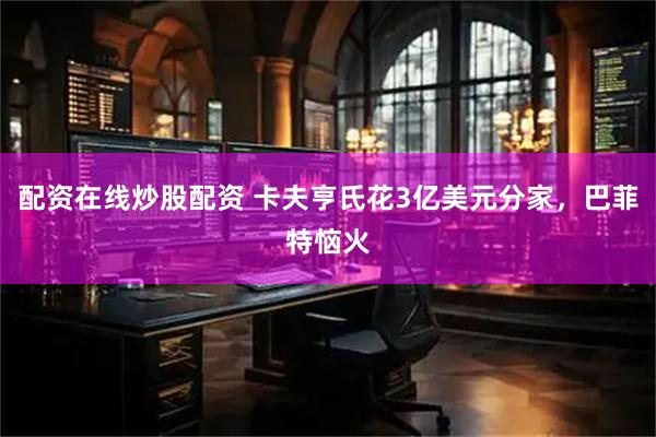 配资在线炒股配资 卡夫亨氏花3亿美元分家，巴菲特恼火