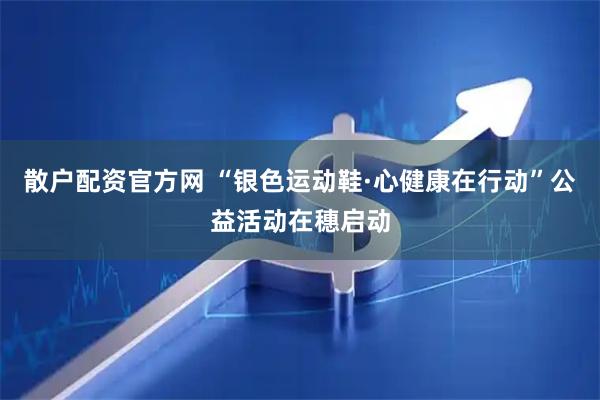 散户配资官方网 “银色运动鞋·心健康在行动”公益活动在穗启动
