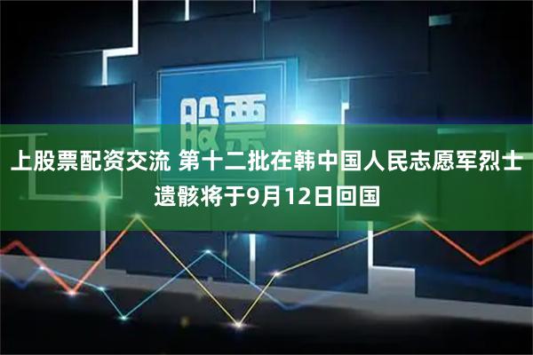 上股票配资交流 第十二批在韩中国人民志愿军烈士遗骸将于9月12日回国