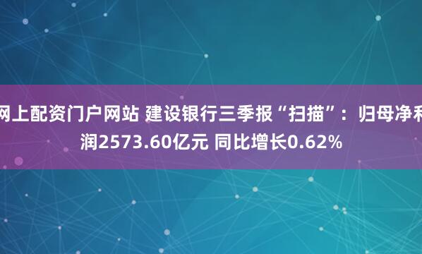 网上配资门户网站 建设银行三季报“扫描”：归母净利润2573.60亿元 同比增长0.62%