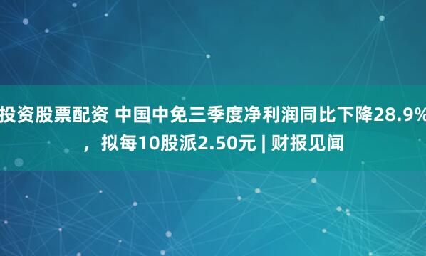 投资股票配资 中国中免三季度净利润同比下降28.9%，拟每10股派2.50元 | 财报见闻