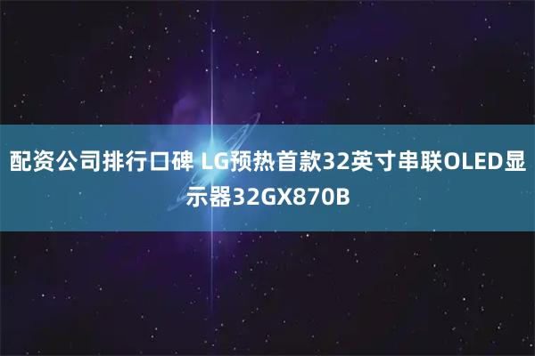 配资公司排行口碑 LG预热首款32英寸串联OLED显示器32GX870B