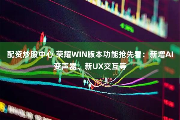 配资炒股中心 荣耀WIN版本功能抢先看：新增AI变声器、新UX交互等
